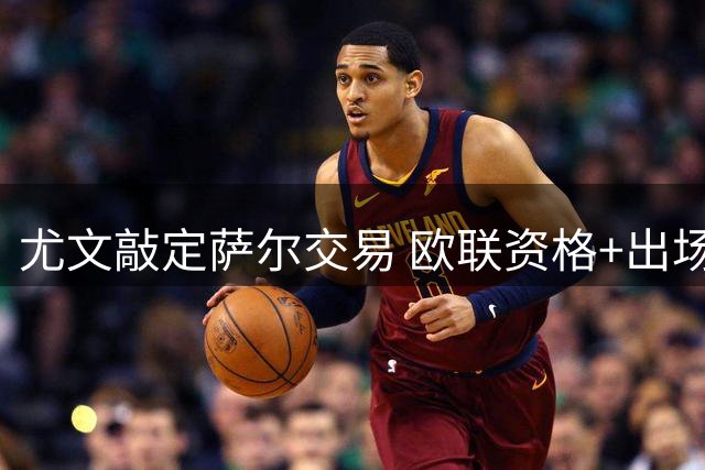 尤文敲定萨尔交易 欧联资格+出场率成买断关键条件