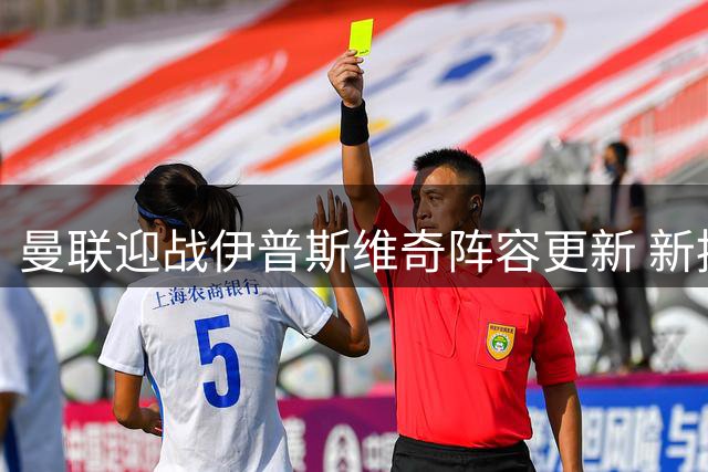 曼联迎战伊普斯维奇阵容更新 新援巴莱巴首秀推迟