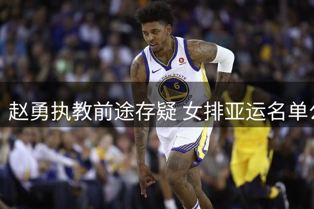 赵勇执教前途存疑 女排亚运名单公布引争议